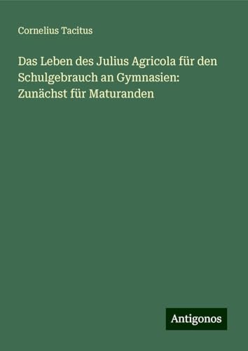Das Leben des Julius Agricola für den Schulgebrauch an Gymnasien: Zunächst für Maturanden Das Leben des Julius Agricola für den Schulgebrauch an Gymnasien: Zunächst für Maturanden von Antigonos Verlag