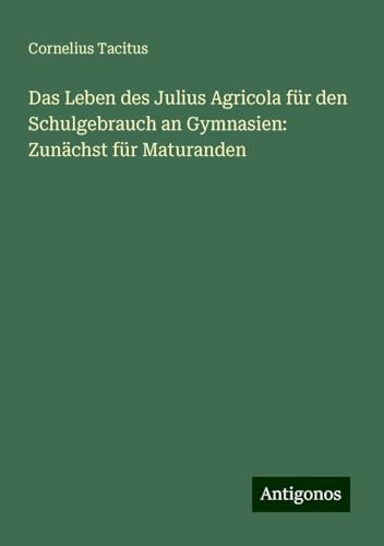 Das Leben des Julius Agricola für den Schulgebrauch an Gymnasien: Zunächst für Maturanden Das Leben des Julius Agricola für den Schulgebrauch an Gymnasien: Zunächst für Maturanden von Antigonos Verlag