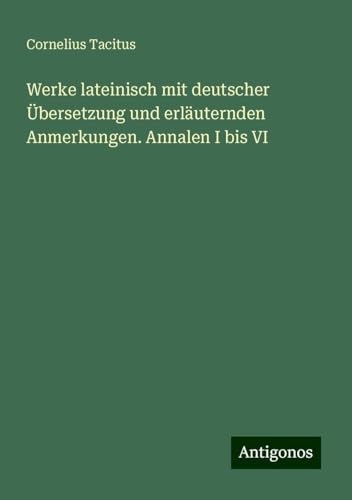 Werke lateinisch mit deutscher Übersetzung und erläuternden Anmerkungen. Annalen I bis VI Werke lateinisch mit deutscher Übersetzung und erläuternden Anmerkungen. Annalen I bis VI von Antigonos Verlag