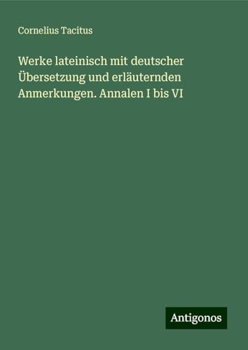 Werke lateinisch mit deutscher Übersetzung und erläuternden Anmerkungen. Annalen I bis VI Werke lateinisch mit deutscher Übersetzung und erläuternden Anmerkungen. Annalen I bis VI von Antigonos Verlag