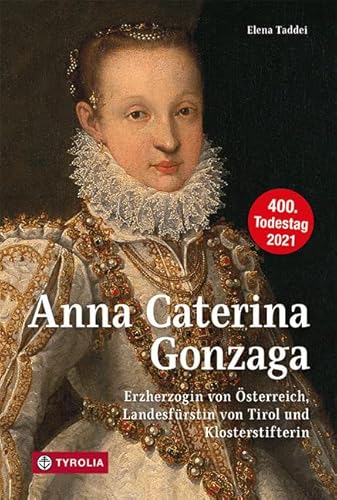 Anna Caterina Gonzaga (1566 –1621): Erzherzogin von Österreich, Landesfürstin von Tirol und Klosterstifterin von Tyrolia Verlagsanstalt Gm
