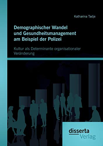 Demographischer Wandel und Gesundheitsmanagement am Beispiel der Polizei: Kultur als Determinante organisationaler Veränderung Demographischer Wandel und Gesundheitsmanagement am Beispiel der Polizei: Kultur als Determinante organisationaler Veränderung von Disserta Verlag
