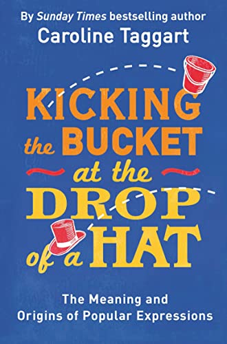 Kicking the Bucket at the Drop of a Hat: The Meaning and Origins of Popular Expressions Kicking the Bucket at the Drop of a Hat: The Meaning and Origins of Popular Expressions