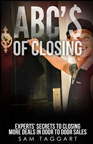 ABC'$ of Closing: Experts' Secrets To Closing More Deals In Door To Door Sales ABC'$ of Closing: Experts' Secrets To Closing More Deals In Door To Door Sales