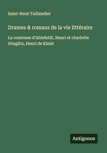Drames & romans de la vie littéraire: La comtesse d'Ahlefeldt, Henri et charlotte Stieglitz, Henri de Kleist von Antigonos Verlag