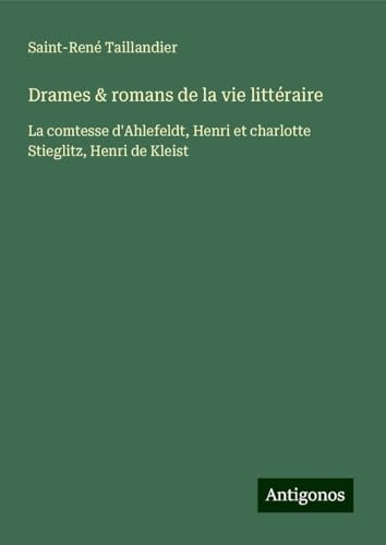 Drames & romans de la vie littéraire: La comtesse d'Ahlefeldt, Henri et charlotte Stieglitz, Henri de Kleist von Antigonos Verlag