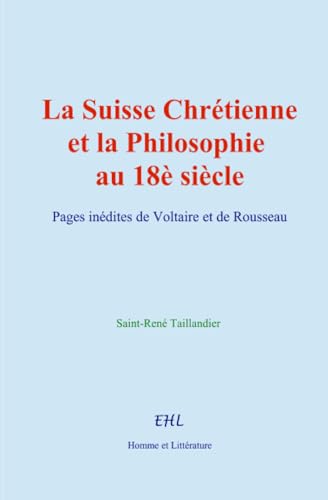 La Suisse Chrétienne et la Philosophie au 18è siècle: Pages inédites de Voltaire et de Rousseau von Homme et Littérature