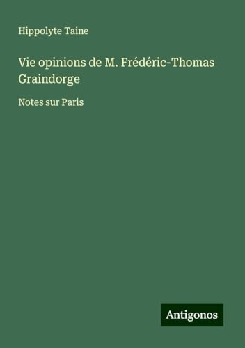 Vie opinions de M. Frédéric-Thomas Graindorge: Notes sur Paris Vie opinions de M. Frédéric-Thomas Graindorge: Notes sur Paris von Antigonos Verlag