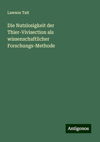 Die Nutzlosigkeit der Thier-Vivisection als wissenschaftlicher Forschungs-Methode von Antigonos Verlag