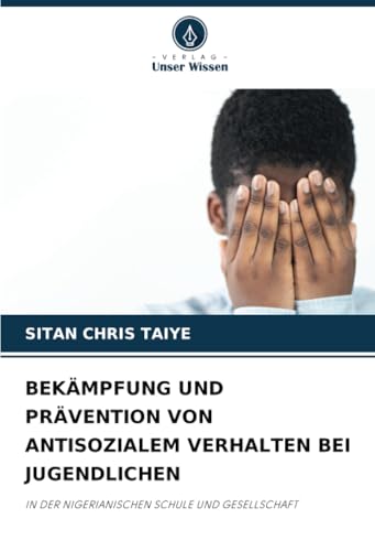 BEKÄMPFUNG UND PRÄVENTION VON ANTISOZIALEM VERHALTEN BEI JUGENDLICHEN: IN DER NIGERIANISCHEN SCHULE UND GESELLSCHAFT von Verlag Unser Wissen