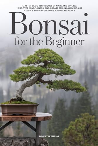 Bonsai for the Beginner: Master Basic Techniques of Care and Styling, Discover Mindfulness, and Create Stunning Living Art - Even If You Have No Gardening Experience (Bonsai for the Beginner Series) von Independently published