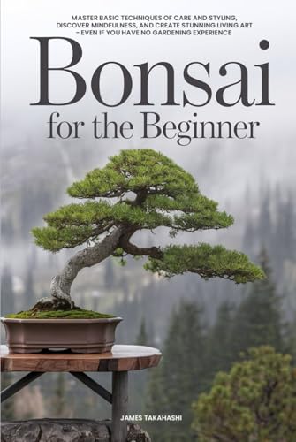 Bonsai for the Beginner: Master Basic Techniques of Care and Styling, Discover Mindfulness, and Create Stunning Living Art - Even If You Have No Gardening Experience (Bonsai for the Beginner Series) von Independently published