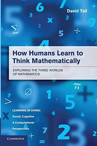 How Humans Learn to Think Mathematically: Exploring The Three Worlds Of Mathematics (Learning in Doing: Social, Cognitive and Computational Mathematics)