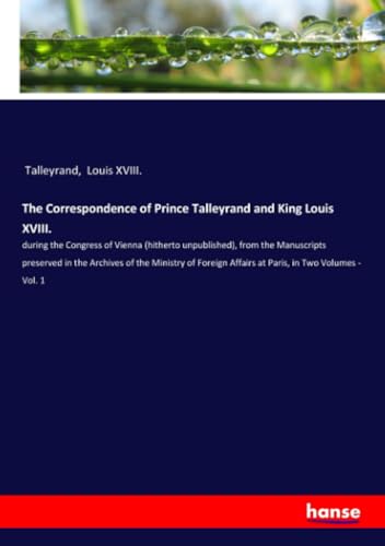 The Correspondence of Prince Talleyrand and King Louis XVIII.: during the Congress of Vienna (hitherto unpublished), from the Manuscripts preserved in ... Affairs at Paris, in Two Volumes - Vol. 1 von hansebooks
