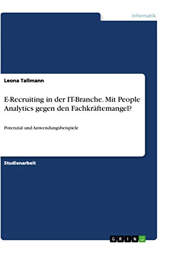 E-Recruiting in der IT-Branche. Mit People Analytics gegen den Fachkräftemangel?: Potenzial und Anwendungsbeispiele von Grin Verlag