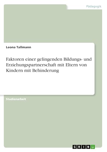 Faktoren einer gelingenden Bildungs- und Erziehungspartnerschaft mit Eltern von Kindern mit Behinderung Faktoren einer gelingenden Bildungs- und Erziehungspartnerschaft mit Eltern von Kindern mit Behinderung von GRIN Verlag