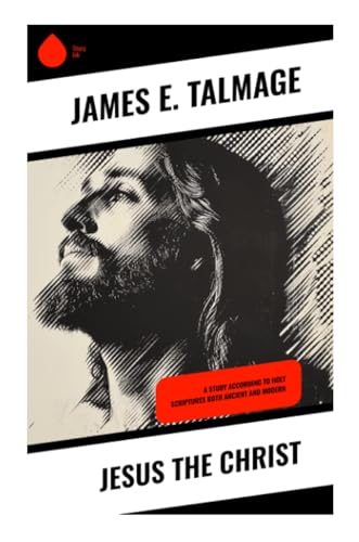 Jesus the Christ: A Study According to Holy Scriptures Both Ancient and Modern