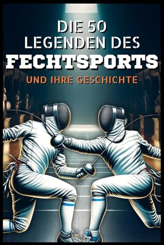 Die 50 Legenden des FECHTSPORTS und ihre Geschichte (Die Top-50-Serie, Band 22)
