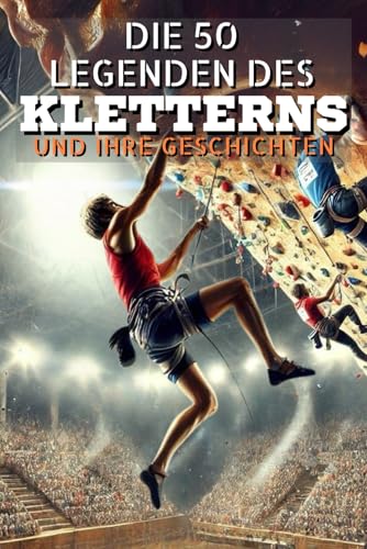 Die 50 lengenden des KLETTERNS und ihre geschichten (Die Top-50-Serie, Band 38) von Independently published