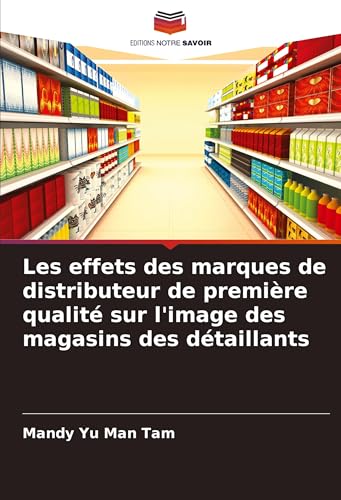 Les effets des marques de distributeur de première qualité sur l'image des magasins des détaillants von Editions Notre Savoir