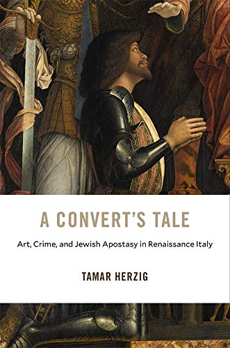 A Convert’s Tale: Art, Crime, and Jewish Apostasy in Renaissance Italy (I Tatti Studies in Italian Renaissance History, 23, Band 23)
