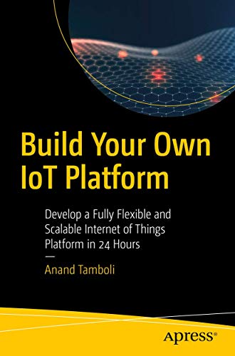 Build Your Own IoT Platform: Develop a Fully Flexible and Scalable Internet of Things Platform in 24 Hours von Apress