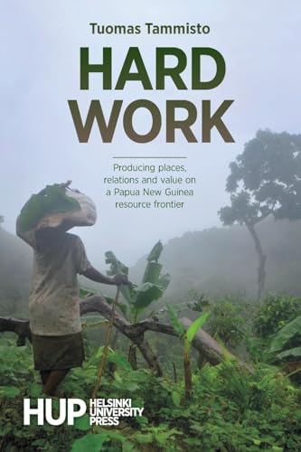 Hard Work: Producing places, relations and value on a Papua New Guinea resource frontier von Helsinki University Press
