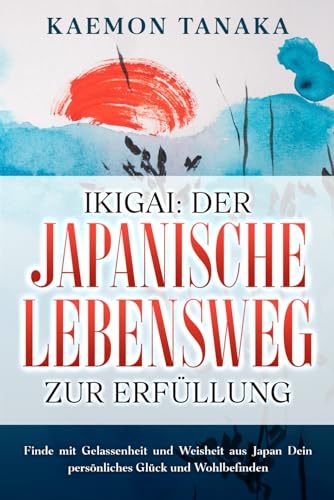 Ikigai: Der japanische Lebensweg zur Erfüllung: Finde mit Gelassenheit und Weisheit aus Japan Dein persönliches Glück und Wohlbefinden
