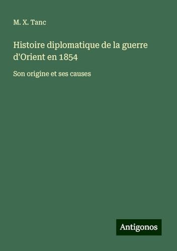 Histoire diplomatique de la guerre d'Orient en 1854: Son origine et ses causes von Antigonos Verlag
