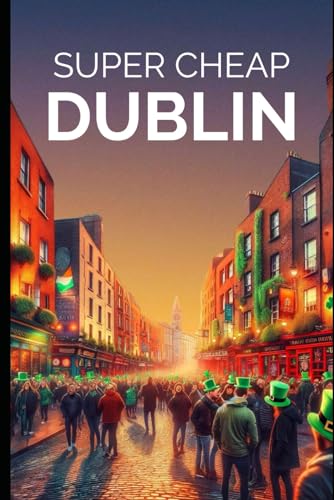 Super Cheap Dublin Travel Guide 2021: How to Enjoy a $1,000 Trip to Dublin for $150 (Super Cheap Travel Guide Books 2024)