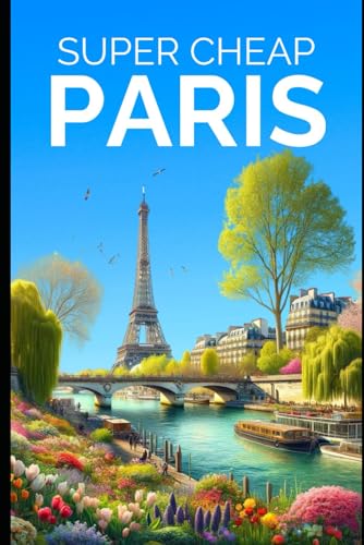 Super Cheap Paris Travel Guide 2023: Enjoy a $5,000 trip to Paris for $500 (Super Cheap Travel Guide Books 2024)