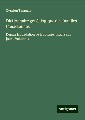 Dictionnaire généalogique des familles Canadiennes: Depuis la fondation de la colonie jusqu'à nos jours. Volume 3 von Antigonos Verlag