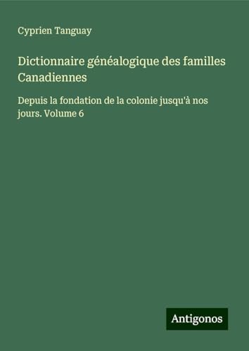 Dictionnaire généalogique des familles Canadiennes: Depuis la fondation de la colonie jusqu'à nos jours. Volume 6 von Antigonos Verlag