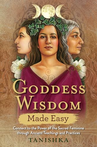 Goddess Wisdom Made Easy: Connect to the Power of the Sacred Feminine through Ancient Teachings and Practices Goddess Wisdom Made Easy: Connect to the Power of the Sacred Feminine through Ancient Teachings and Practices