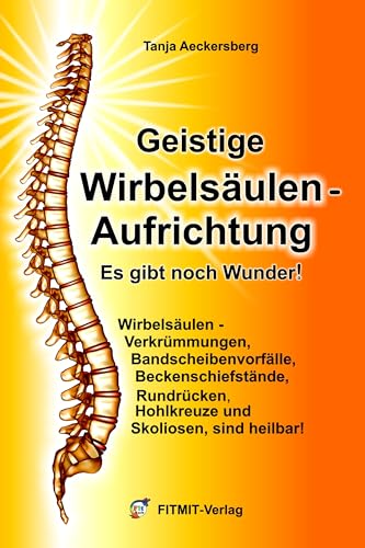 Geistige Wirbelsäulenaufrichtung - Es gibt noch Wunder! Wirbelsäulenverkrümmungen, Beckenschiefstände, Bandscheibenvorfälle, Skoliosen sind heilbar!: ... beckenschiefstände, Skoliosen sind heilbar! von FITMIT-Verlag