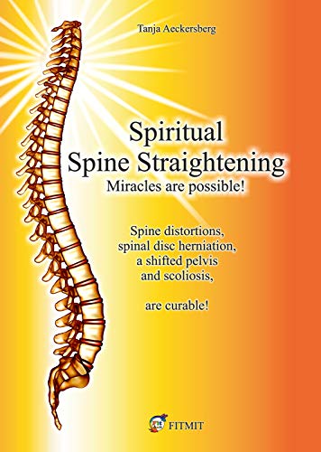 Spiritual Spine Straightening - Miracles are possible!: Spine distortions, spinal disc herniation, a shifted pelvis and scoliosis, are curable! von FITMIT-Verlag