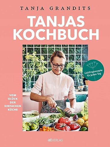 Tanjas Kochbuch. Vom Glück der einfachen Küche. Lieblingsrezepte für jeden Tag. Die besten Alltagsrezepte der Sterneköchin von AT-Verlag