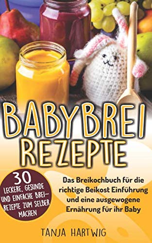 Babybrei Rezepte: Das Breikochbuch für die richtige Beikost Einführung und eine ausgewogene Ernährung für ihr Baby