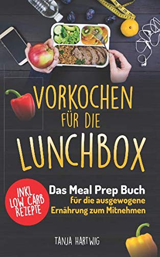 Vorkochen für die Lunchbox: Das Meal Prep Buch für die ausgewogene Ernährung zum Mitnehmen ( gesund Sattessen inkl. Low Carb Rezepte ) (Lunchboxrezepte, Band 1)
