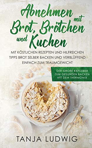 Abnehmen mit Brot, Brötchen und Kuchen: Der große Ratgeber zum gesunden Backen mit dem Thermomix. Mit köstlichen Rezepten & hilfreichen Tipps Brot selber backen & verblüffend einfach zum Traumgewicht Abnehmen mit Brot, Brötchen und Kuchen: Der große Ratgeber zum gesunden Backen mit dem Thermomix. Mit köstlichen Rezepten & hilfreichen Tipps Brot selber backen & verblüffend einfach zum Traumgewicht
