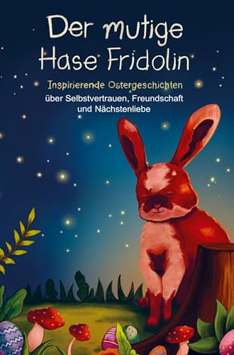 Der mutige Hase Fridolin: Inspirierende Ostergeschichten über Selbstvertrauen, Freundschaft und Nächstenliebe
