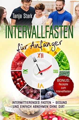 Intervallfasten für Anfänger: Intermittierendes Fasten – gesund und einfach abnehmen ohne Diät + Bonus: Rezepte zum Intervallfasten