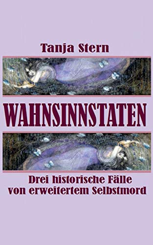 Wahnsinnstaten: Drei historische Fälle von erweitertem Selbstmord von Tanja Stern Edition Tanja Stern