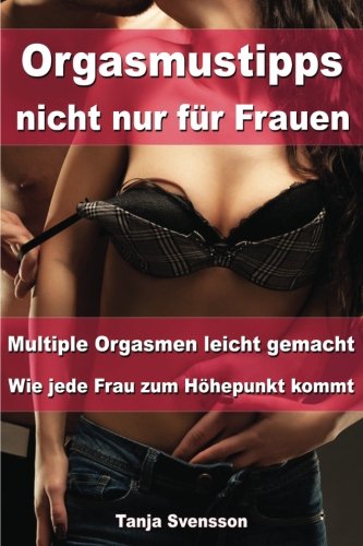 Orgasmustipps nicht nur für Frauen - Multi Orgasmen leicht gemacht - Wie jede Frau zum Höhepunkt kommt