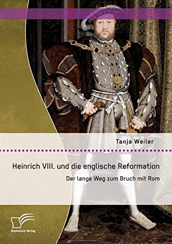 Heinrich Viii. und die englische Reformation: Der lange Weg zum Bruch mit Rom von Diplomica Verlag
