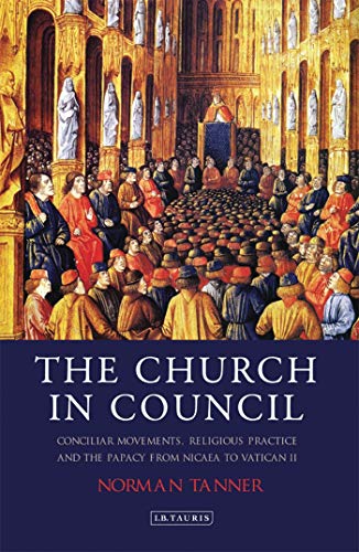 The Church in Council: Conciliar Movements, Religious Practice and the Papacy from Nicea to Vatican II (International Library of Historical Studies, 72, Band 72)