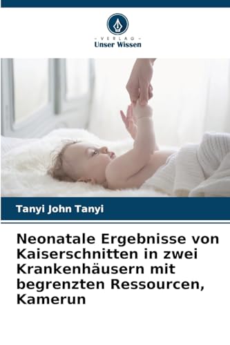 Neonatale Ergebnisse von Kaiserschnitten in zwei Krankenhäusern mit begrenzten Ressourcen, Kamerun: DE von Verlag Unser Wissen