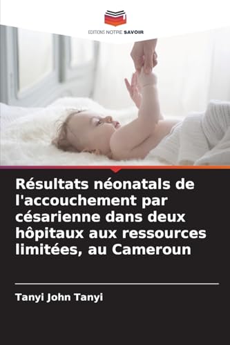 Résultats néonatals de l'accouchement par césarienne dans deux hôpitaux aux ressources limitées, au Cameroun von Editions Notre Savoir