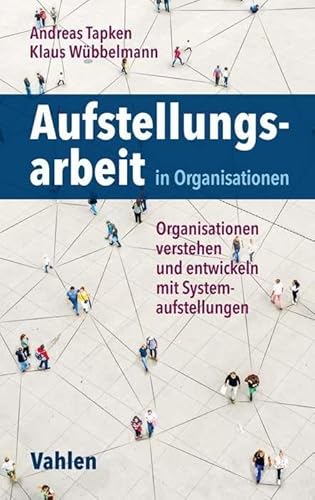 Aufstellungsarbeit in Organisationen: Organisationen verstehen und entwickeln mit Systemaufstellungen