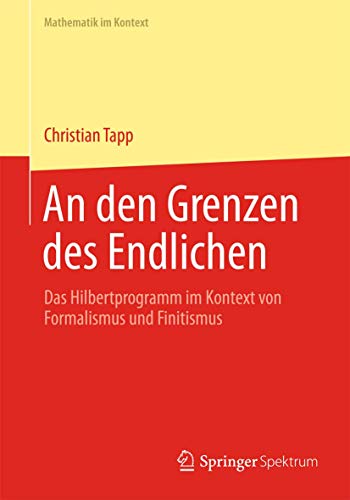 An den Grenzen des Endlichen: Das Hilbertprogramm im Kontext von Formalismus und Finitismus (Mathematik im Kontext, Band 4)